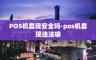 重庆POS机套现安全吗-pos机套现违法嘛