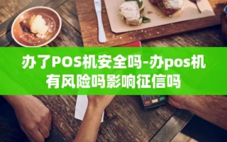 重庆办了POS机安全吗-办pos机有风险吗影响征信吗
