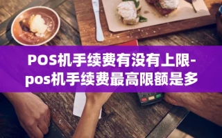 重庆POS机手续费有没有上限-pos机手续费最高限额是多少