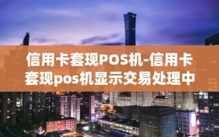 重庆信用卡套现POS机-信用卡套现pos机显示交易处理中