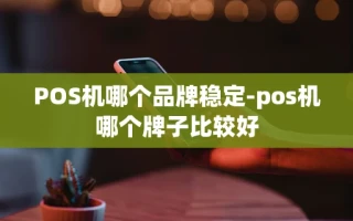 重庆POS机哪个品牌稳定-pos机哪个牌子比较好