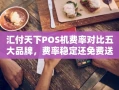 重庆汇付天下POS机费率对比五大品牌，费率稳定还免费送，看完再选不踩雷