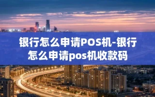 重庆银行怎么申请POS机-银行怎么申请pos机收款码