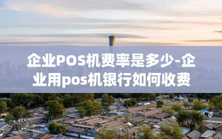 重庆企业POS机费率是多少-企业用pos机银行如何收费