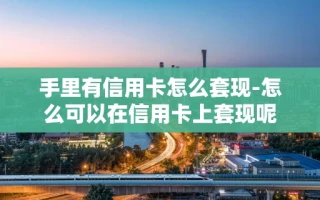 重庆手里有信用卡怎么套现-怎么可以在信用卡上套现呢