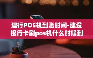 重庆建行POS机到账时间-建设银行卡刷pos机什么时候到账