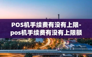 重庆POS机手续费有没有上限-pos机手续费有没有上限额度