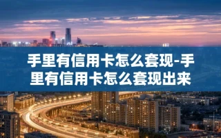 重庆手里有信用卡怎么套现-手里有信用卡怎么套现出来