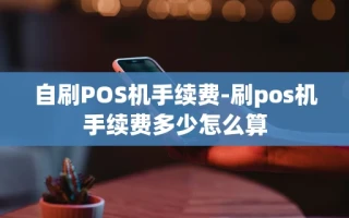 重庆自刷POS机手续费-刷pos机手续费多少怎么算