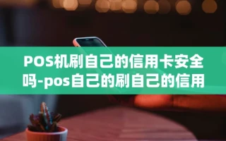 重庆POS机刷自己的信用卡安全吗-pos自己的刷自己的信用卡有没有影响