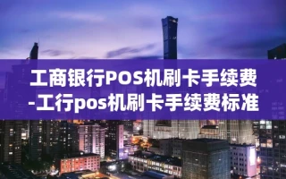 重庆工商银行POS机刷卡手续费-工行pos机刷卡手续费标准2020