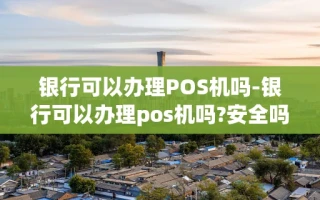重庆银行可以办理POS机吗-银行可以办理pos机吗?安全吗