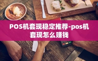重庆POS机套现稳定推荐-pos机套现怎么赚钱