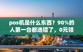 海口市pos机是什么东西？90%的人第一台都选错了，0元领正规机看这篇就够