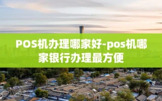 重庆POS机办理哪家好-pos机哪家银行办理最方便