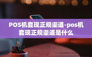 重庆POS机套现正规渠道-pos机套现正规渠道是什么