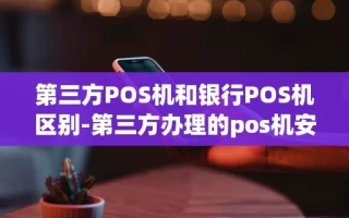 重庆第三方POS机和银行POS机区别-第三方办理的pos机安全吗