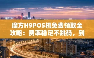 海口市魔方H9POS机免费领取全攻略：费率稳定不跳码，到账只需3秒
