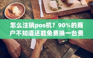 海口市怎么注销pos机？90%的商户不知道还能免费换一台费率更低的