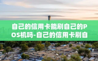 重庆自己的信用卡能刷自己的POS机吗-自己的信用卡刷自己的pos机违法吗