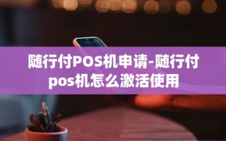 重庆随行付POS机申请-随行付pos机怎么激活使用