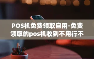 重庆POS机免费领取自用-免费领取的pos机收到不用行不