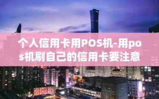 重庆个人信用卡用POS机-用pos机刷自己的信用卡要注意什么事项