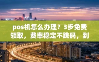 海口市pos机怎么办理？3步免费领取，费率稳定不跳码，到账只需几秒