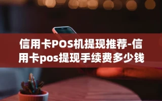 重庆信用卡POS机提现推荐-信用卡pos提现手续费多少钱