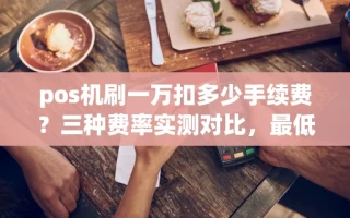 海口市pos机刷一万扣多少手续费？三种费率实测对比，最低只要38元
