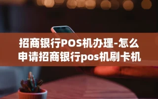 重庆招商银行POS机办理-怎么申请招商银行pos机刷卡机?