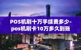 重庆POS机刷十万手续费多少-pos机刷卡10万多久到账