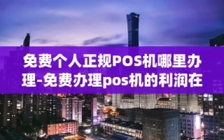 重庆免费个人正规POS机哪里办理-免费办理pos机的利润在哪