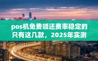 海口市pos机免费领还费率稳定的只有这几款，2025年实测推荐清单