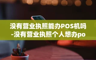 重庆没有营业执照能办POS机吗-没有营业执照个人想办pos机