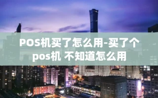 重庆POS机买了怎么用-买了个pos机 不知道怎么用