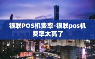 重庆银联POS机费率-银联pos机费率太高了