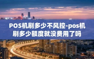 重庆POS机刷多少不风控-pos机刷多少额度就没费用了吗