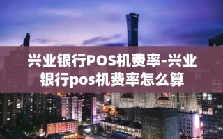 重庆兴业银行POS机费率-兴业银行pos机费率怎么算