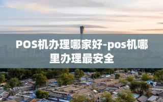 重庆POS机办理哪家好-pos机哪里办理最安全