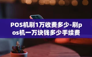 重庆POS机刷1万收费多少-刷pos机一万块钱多少手续费
