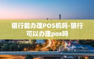 重庆银行能办理POS机吗-银行可以办理pos吗
