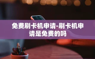 重庆免费刷卡机申请-刷卡机申请是免费的吗