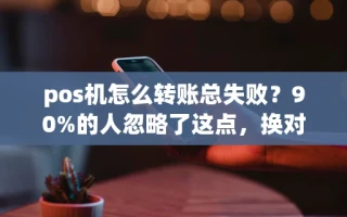 海口市pos机怎么转账总失败？90%的人忽略了这点，换对机器到账快还稳定