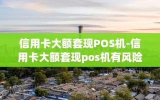 重庆信用卡大额套现POS机-信用卡大额套现pos机有风险吗