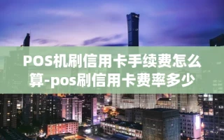重庆POS机刷信用卡手续费怎么算-pos刷信用卡费率多少