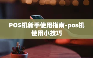 重庆POS机新手使用指南-pos机使用小技巧