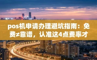 海口市pos机申请办理避坑指南：免费≠靠谱，认准这4点费率才不跳