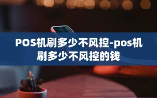 重庆POS机刷多少不风控-pos机刷多少不风控的钱