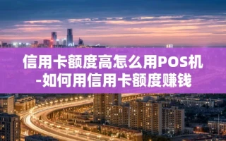 重庆信用卡额度高怎么用POS机-如何用信用卡额度赚钱